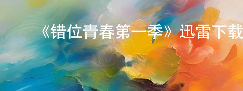 陈海勤发布《错位青春第一季》迅雷下载/在线观看-都市情感-美剧天堂